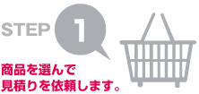 STEP1 商品を選んで見積りを依頼します。